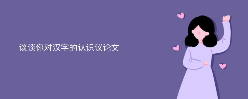 谈谈你对汉字的认识议论文