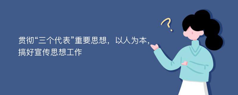 贯彻“三个代表”重要思想，以人为本，搞好宣传思想工作