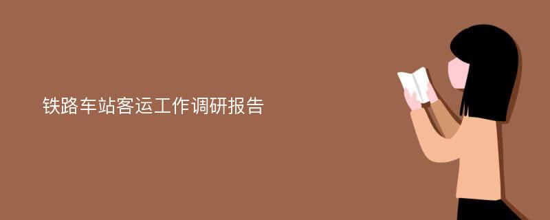 铁路车站客运工作调研报告