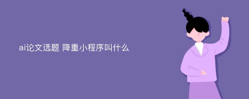 ai论文选题 降重小程序叫什么