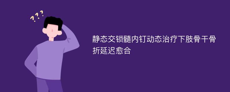 静态交锁髓内钉动态治疗下肢骨干骨折延迟愈合