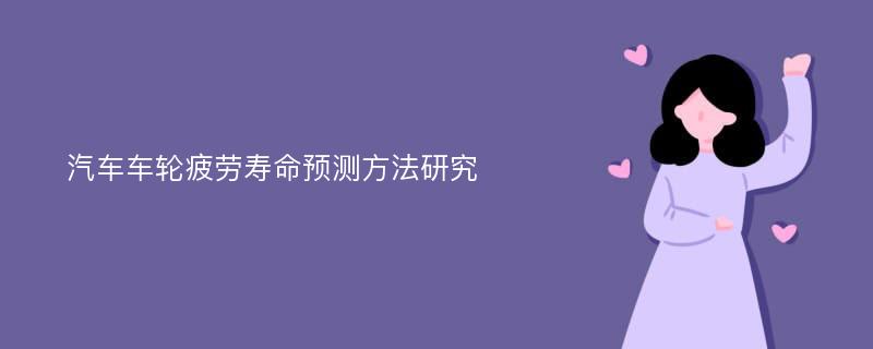 汽车车轮疲劳寿命预测方法研究