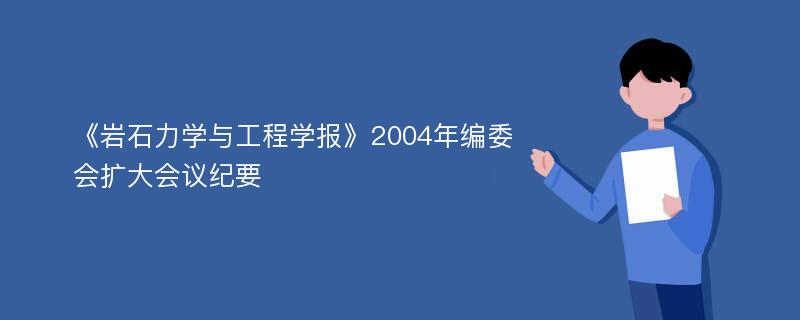 《岩石力学与工程学报》2004年编委会扩大会议纪要