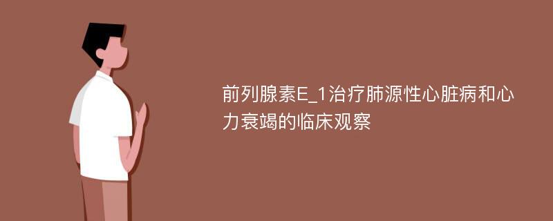 前列腺素E_1治疗肺源性心脏病和心力衰竭的临床观察