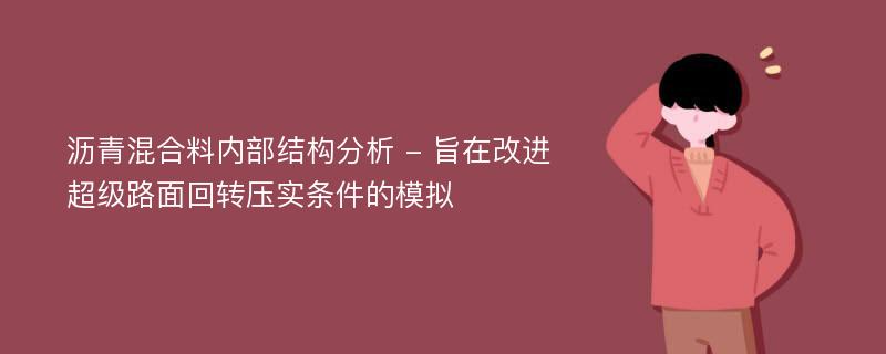 沥青混合料内部结构分析 - 旨在改进超级路面回转压实条件的模拟