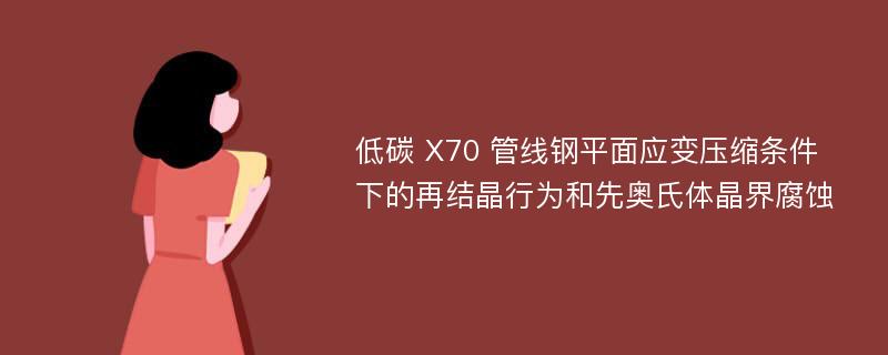 低碳 X70 管线钢平面应变压缩条件下的再结晶行为和先奥氏体晶界腐蚀