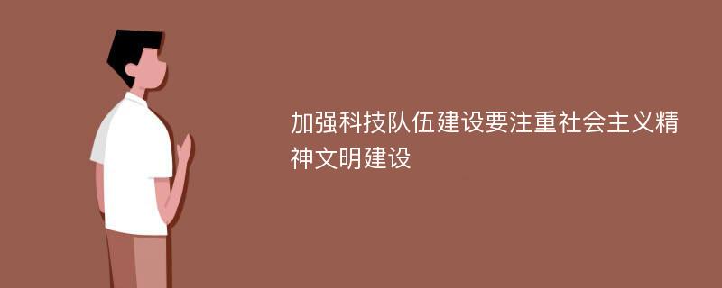 加强科技队伍建设要注重社会主义精神文明建设