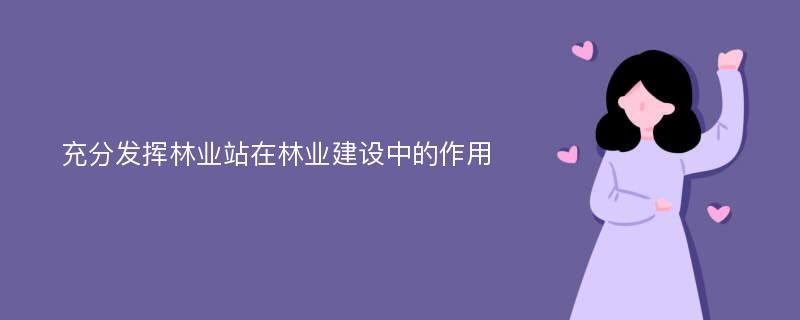 充分发挥林业站在林业建设中的作用