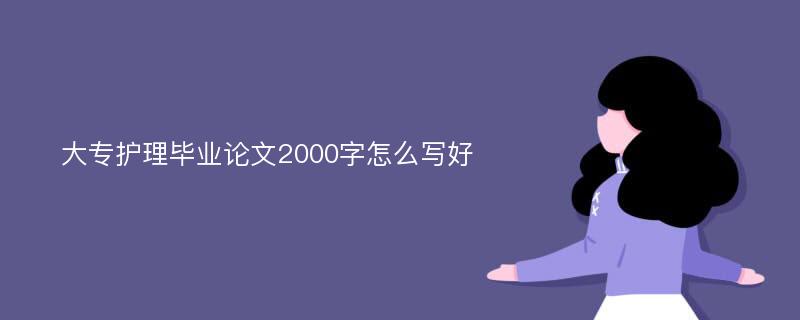 大专护理毕业论文2000字怎么写好