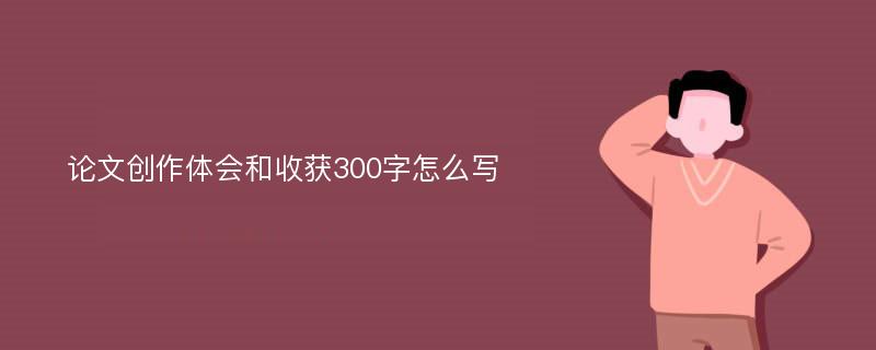 论文创作体会和收获300字怎么写