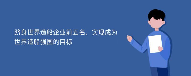 跻身世界造船企业前五名，实现成为世界造船强国的目标