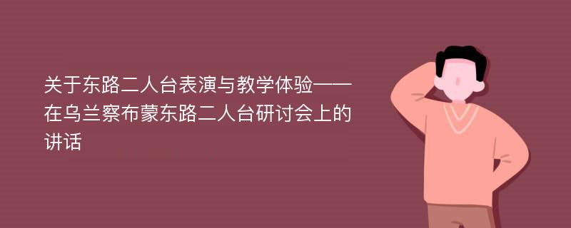 关于东路二人台表演与教学体验——在乌兰察布蒙东路二人台研讨会上的讲话