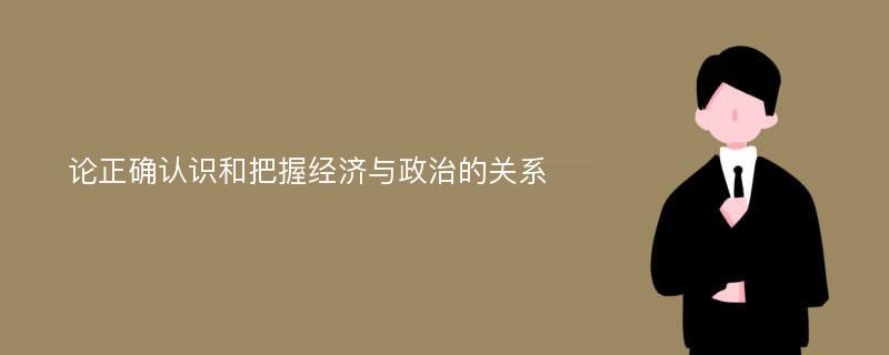 论正确认识和把握经济与政治的关系