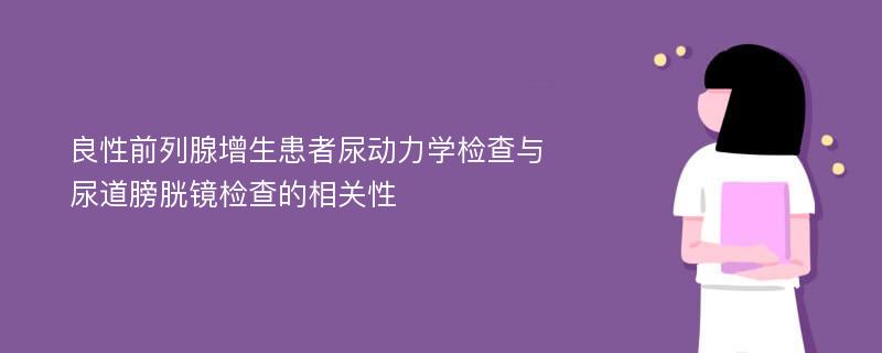 良性前列腺增生患者尿动力学检查与尿道膀胱镜检查的相关性