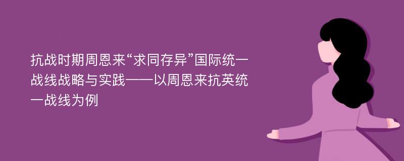 抗战时期周恩来“求同存异”国际统一战线战略与实践——以周恩来抗英统一战线为例