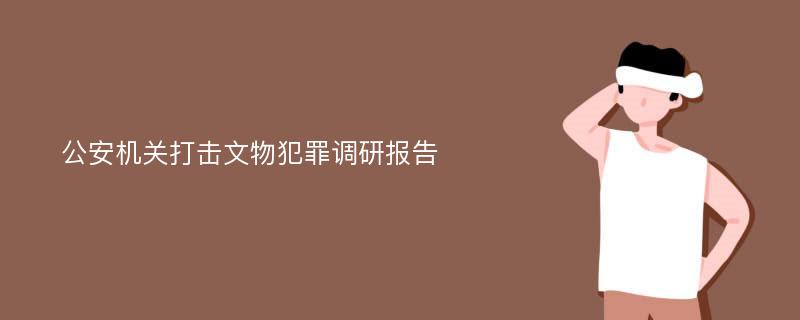 公安机关打击文物犯罪调研报告