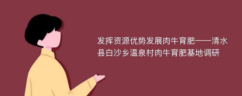 发挥资源优势发展肉牛育肥——清水县白沙乡温泉村肉牛育肥基地调研