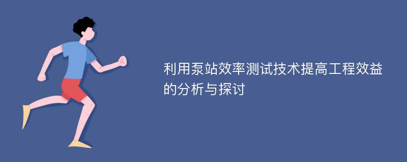 利用泵站效率测试技术提高工程效益的分析与探讨