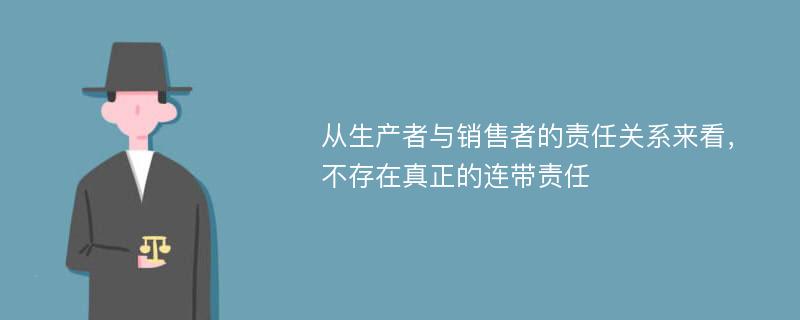 从生产者与销售者的责任关系来看，不存在真正的连带责任