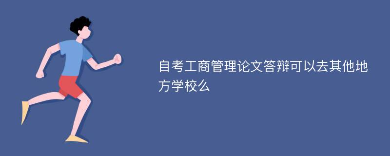 自考工商管理论文答辩可以去其他地方学校么