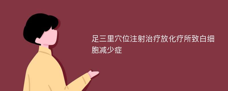 足三里穴位注射治疗放化疗所致白细胞减少症