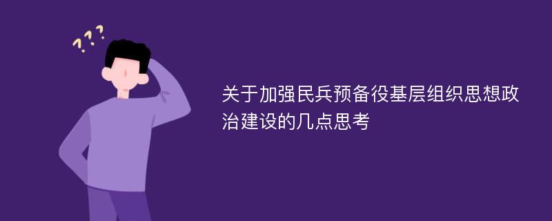 关于加强民兵预备役基层组织思想政治建设的几点思考