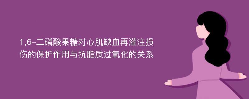 1,6-二磷酸果糖对心肌缺血再灌注损伤的保护作用与抗脂质过氧化的关系