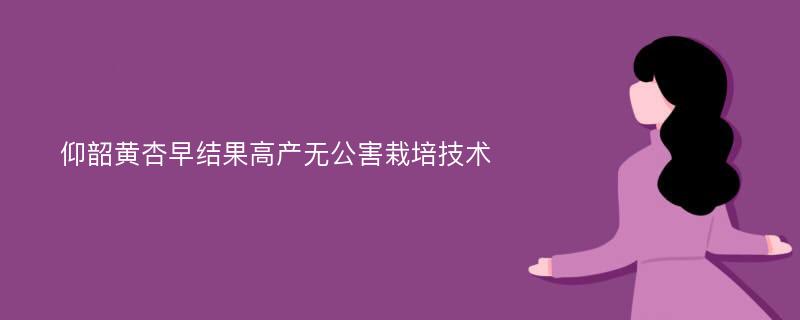 仰韶黄杏早结果高产无公害栽培技术