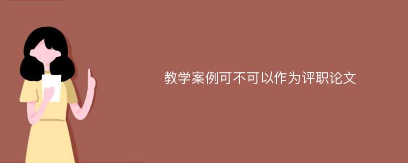 教学案例可不可以作为评职论文