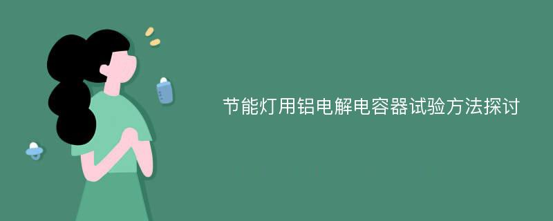 节能灯用铝电解电容器试验方法探讨