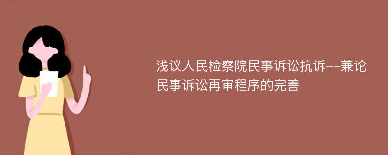 浅议人民检察院民事诉讼抗诉--兼论民事诉讼再审程序的完善