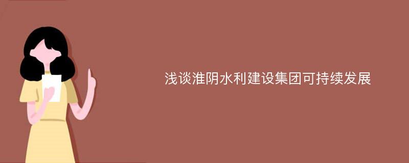 浅谈淮阴水利建设集团可持续发展