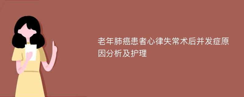 老年肺癌患者心律失常术后并发症原因分析及护理