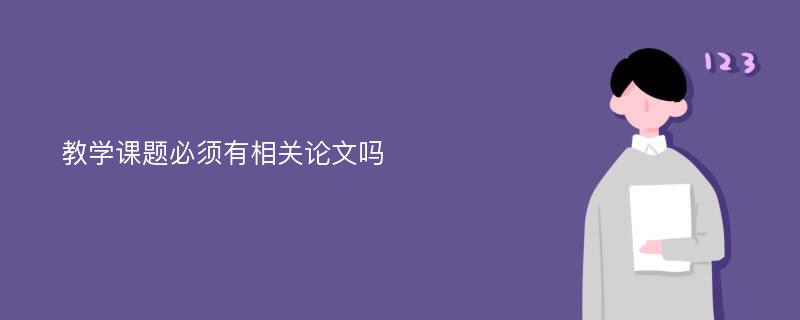 教学课题必须有相关论文吗