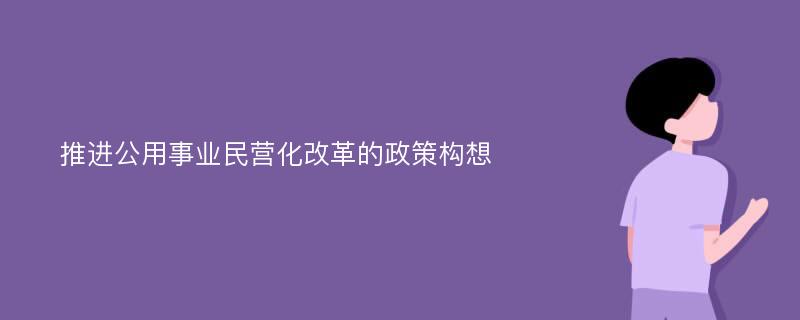 推进公用事业民营化改革的政策构想