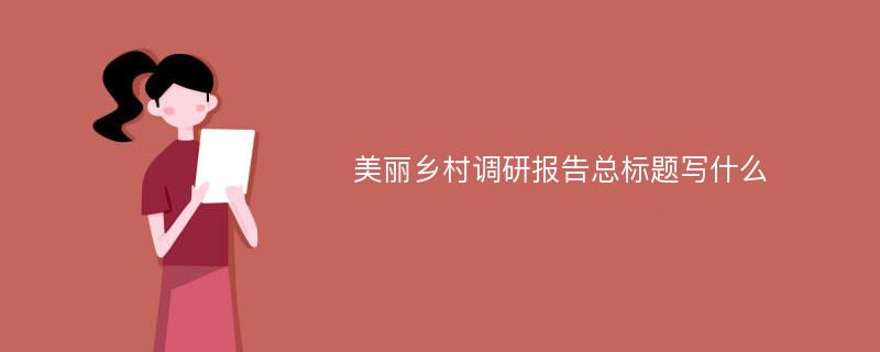 美丽乡村调研报告总标题写什么