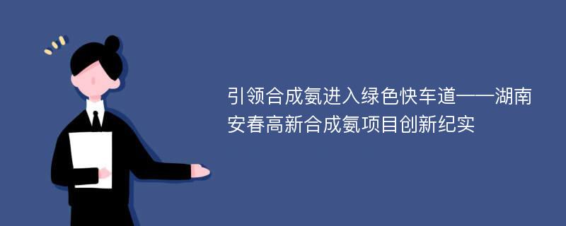 引领合成氨进入绿色快车道——湖南安春高新合成氨项目创新纪实