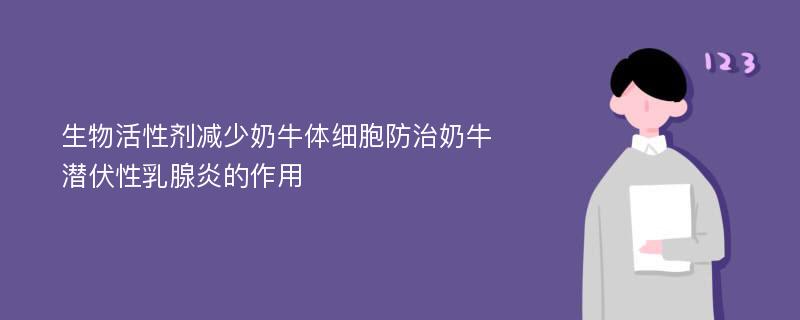 生物活性剂减少奶牛体细胞防治奶牛潜伏性乳腺炎的作用