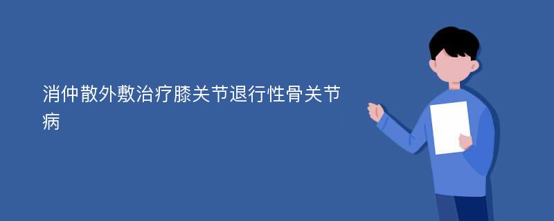 消仲散外敷治疗膝关节退行性骨关节病