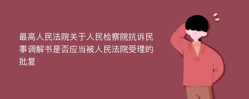 最高人民法院关于人民检察院抗诉民事调解书是否应当被人民法院受理的批复