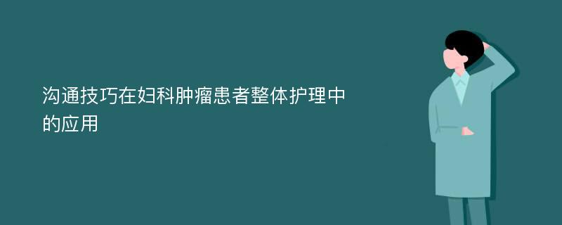 沟通技巧在妇科肿瘤患者整体护理中的应用