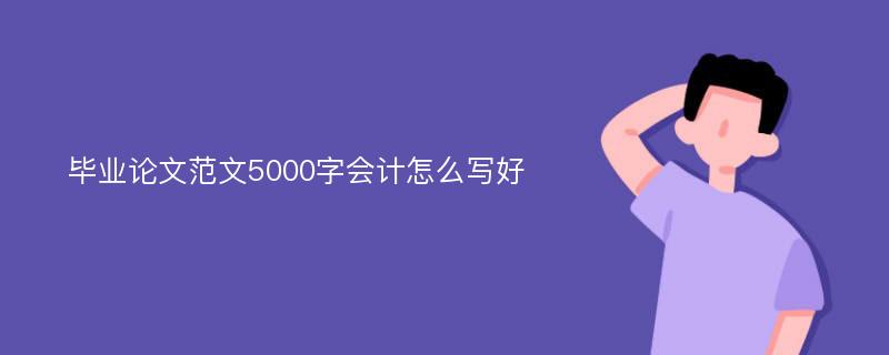 毕业论文范文5000字会计怎么写好