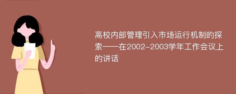 高校内部管理引入市场运行机制的探索——在2002-2003学年工作会议上的讲话