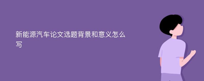 新能源汽车论文选题背景和意义怎么写