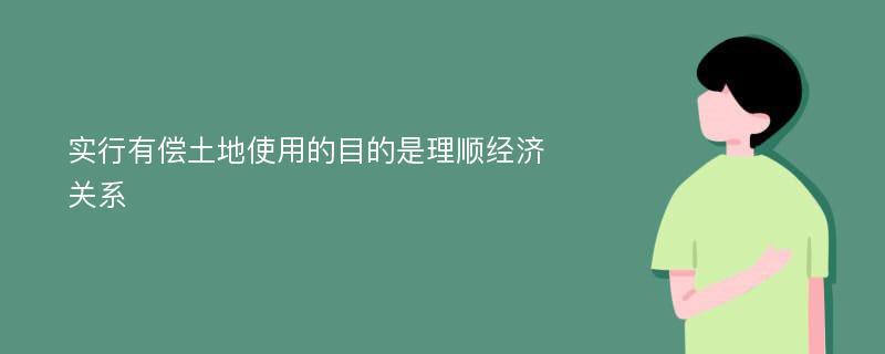 实行有偿土地使用的目的是理顺经济关系