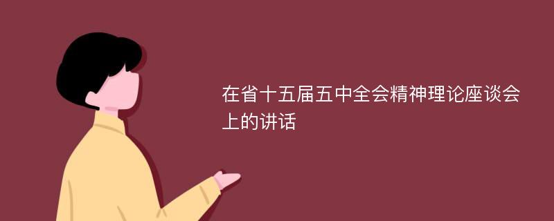 在省十五届五中全会精神理论座谈会上的讲话