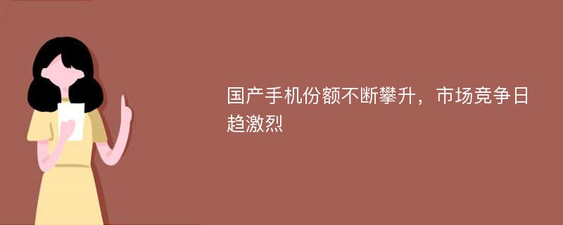 国产手机份额不断攀升，市场竞争日趋激烈