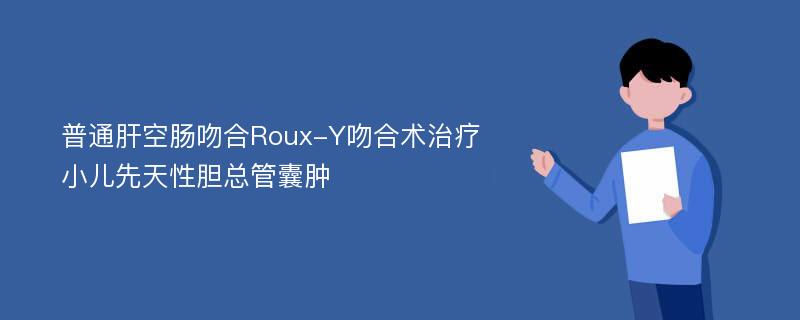 普通肝空肠吻合Roux-Y吻合术治疗小儿先天性胆总管囊肿