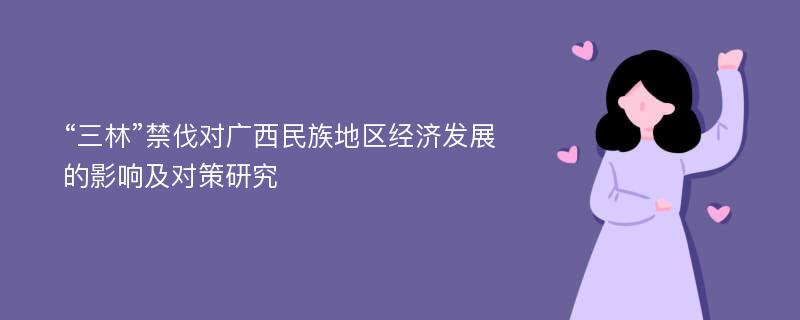 “三林”禁伐对广西民族地区经济发展的影响及对策研究