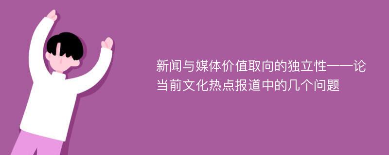 新闻与媒体价值取向的独立性——论当前文化热点报道中的几个问题